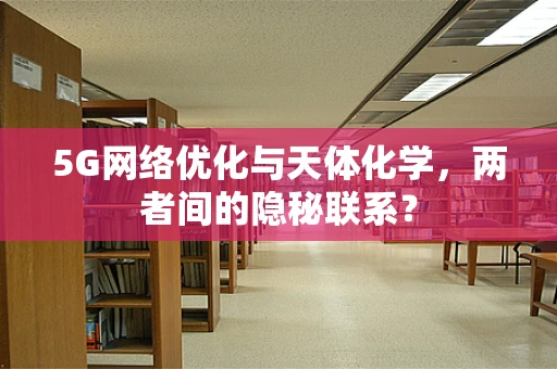 5G网络优化与天体化学，两者间的隐秘联系？