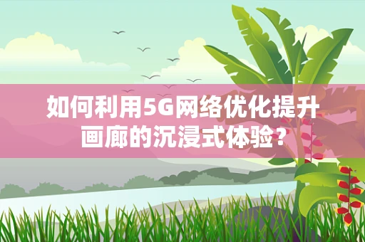 如何利用5G网络优化提升画廊的沉浸式体验？