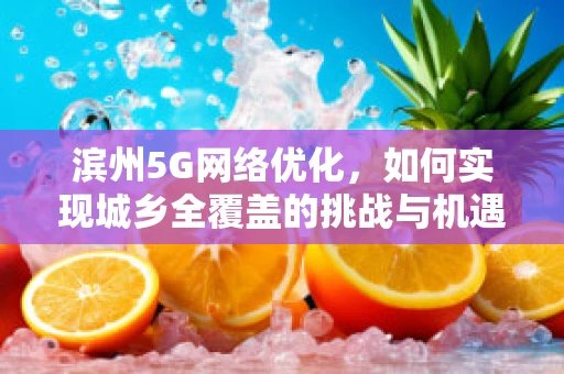 滨州5G网络优化，如何实现城乡全覆盖的挑战与机遇？