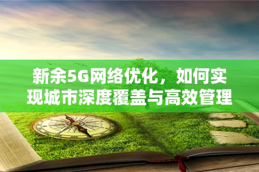 新余5G网络优化，如何实现城市深度覆盖与高效管理？