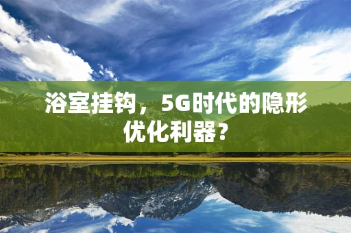 浴室挂钩，5G时代的隐形优化利器？