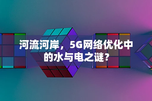 河流河岸，5G网络优化中的水与电之谜？