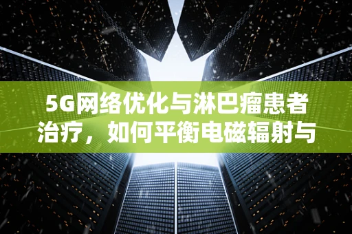 5G网络优化与淋巴瘤患者治疗，如何平衡电磁辐射与医疗需求？