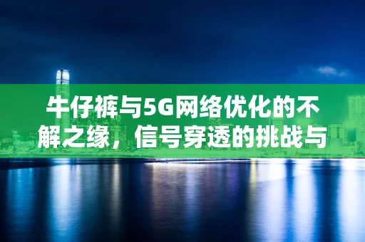 牛仔裤与5G网络优化的不解之缘，信号穿透的挑战与解决方案