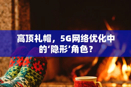 高顶礼帽，5G网络优化中的‘隐形’角色？