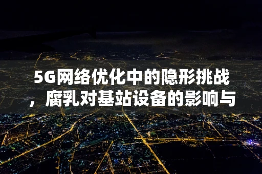 5G网络优化中的隐形挑战，腐乳对基站设备的影响与应对策略