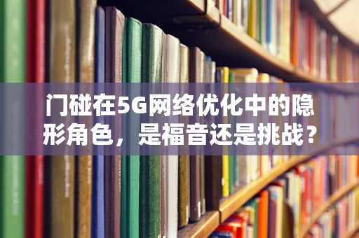 门碰在5G网络优化中的隐形角色，是福音还是挑战？