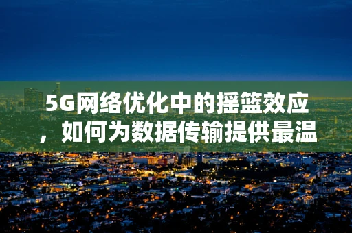 5G网络优化中的摇篮效应，如何为数据传输提供最温柔的支撑？