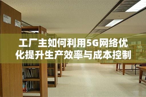 工厂主如何利用5G网络优化提升生产效率与成本控制？