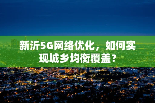 新沂5G网络优化，如何实现城乡均衡覆盖？