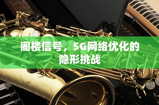 阁楼信号，5G网络优化的隐形挑战