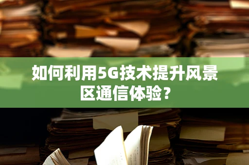 如何利用5G技术提升风景区通信体验？