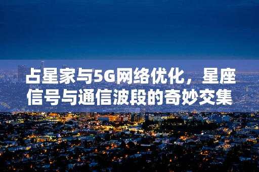 占星家与5G网络优化，星座信号与通信波段的奇妙交集？