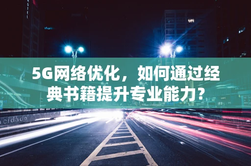 5G网络优化，如何通过经典书籍提升专业能力？