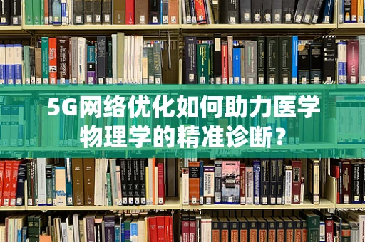 5G网络优化如何助力医学物理学的精准诊断？