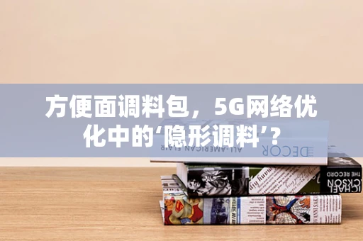 方便面调料包，5G网络优化中的‘隐形调料’？