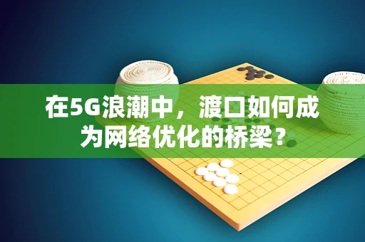 在5G浪潮中，渡口如何成为网络优化的桥梁？