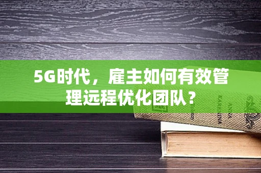 5G时代，雇主如何有效管理远程优化团队？