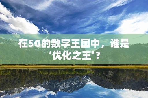 在5G的数字王国中，谁是‘优化之王’？