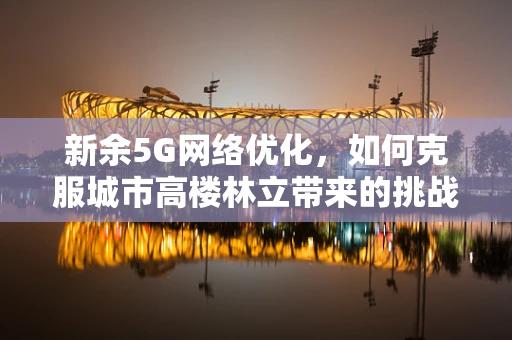 新余5G网络优化，如何克服城市高楼林立带来的挑战？