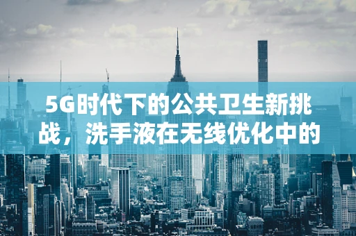 5G时代下的公共卫生新挑战，洗手液在无线优化中的隐形角色？