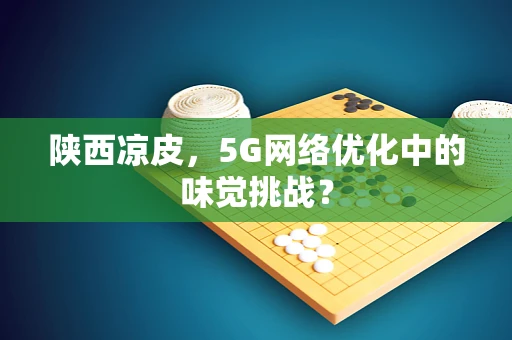 陕西凉皮，5G网络优化中的味觉挑战？