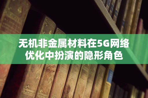 无机非金属材料在5G网络优化中扮演的隐形角色