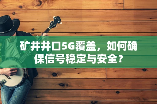 矿井井口5G覆盖，如何确保信号稳定与安全？