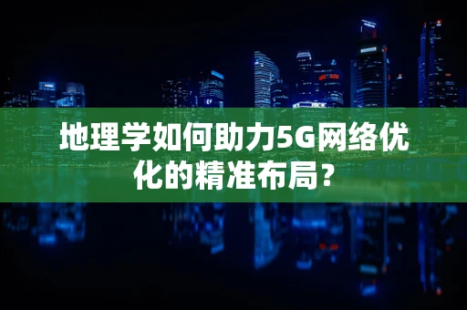 地理学如何助力5G网络优化的精准布局？