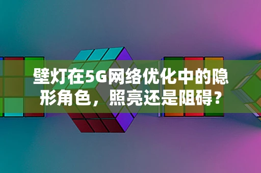 壁灯在5G网络优化中的隐形角色，照亮还是阻碍？