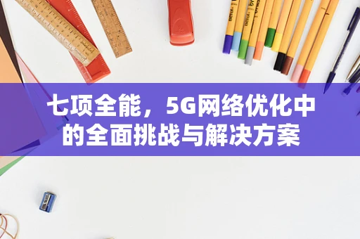 七项全能，5G网络优化中的全面挑战与解决方案