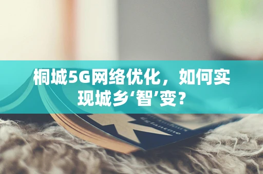 桐城5G网络优化，如何实现城乡‘智’变？