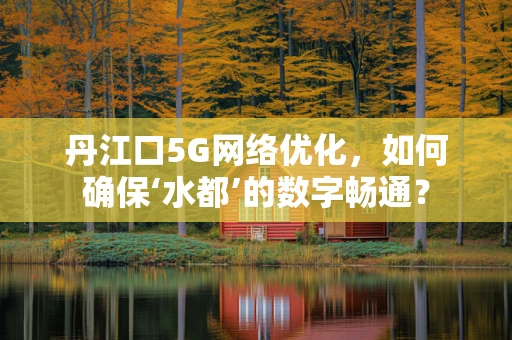 丹江口5G网络优化，如何确保‘水都’的数字畅通？