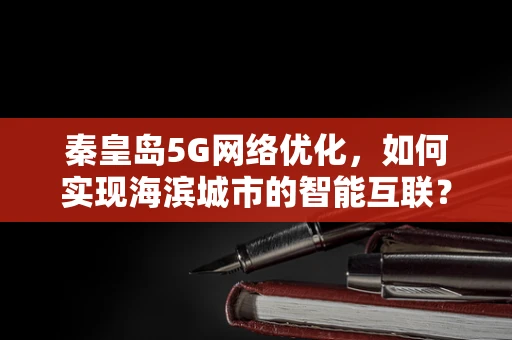 秦皇岛5G网络优化，如何实现海滨城市的智能互联？