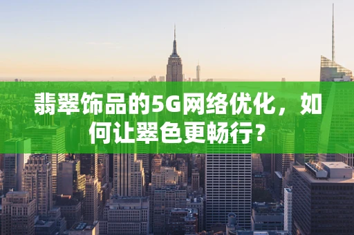 翡翠饰品的5G网络优化，如何让翠色更畅行？