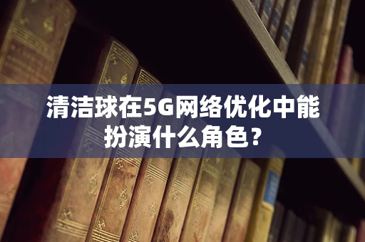 清洁球在5G网络优化中能扮演什么角色？