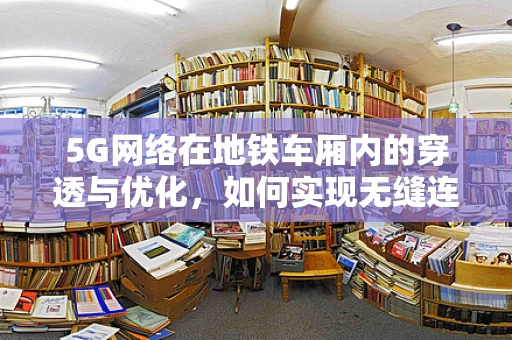 5G网络在地铁车厢内的穿透与优化，如何实现无缝连接？