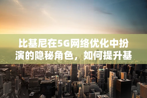 比基尼在5G网络优化中扮演的隐秘角色，如何提升基站覆盖的‘性感’策略？