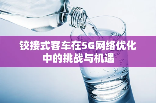 铰接式客车在5G网络优化中的挑战与机遇