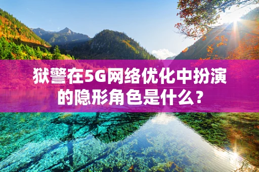 狱警在5G网络优化中扮演的隐形角色是什么？