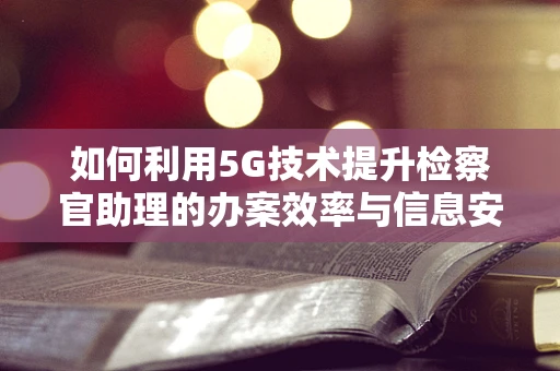 如何利用5G技术提升检察官助理的办案效率与信息安全？