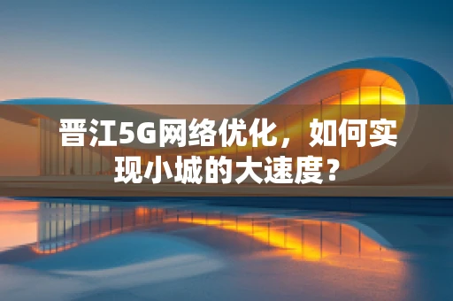 晋江5G网络优化，如何实现小城的大速度？