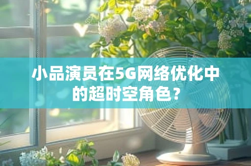 小品演员在5G网络优化中的超时空角色？