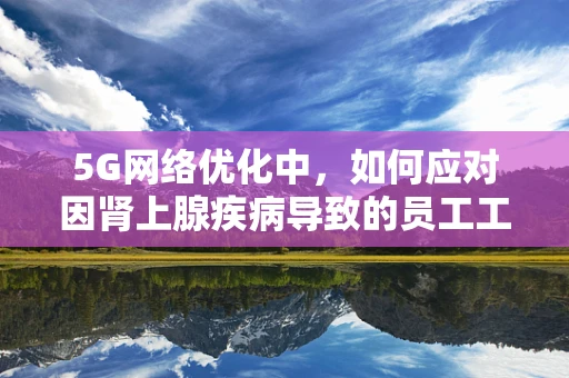 5G网络优化中，如何应对因肾上腺疾病导致的员工工作效率下降？