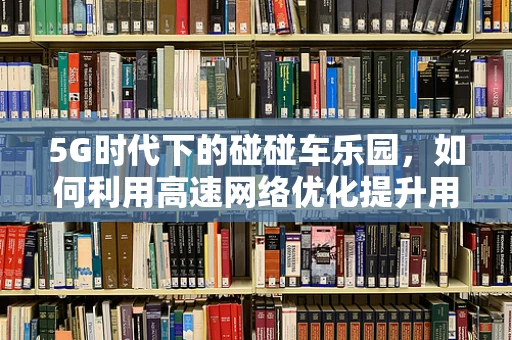 5G时代下的碰碰车乐园，如何利用高速网络优化提升用户体验？