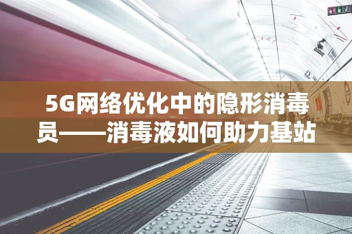 5G网络优化中的隐形消毒员——消毒液如何助力基站安全？