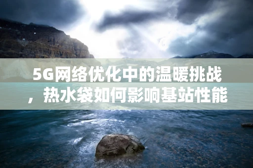 5G网络优化中的温暖挑战，热水袋如何影响基站性能？