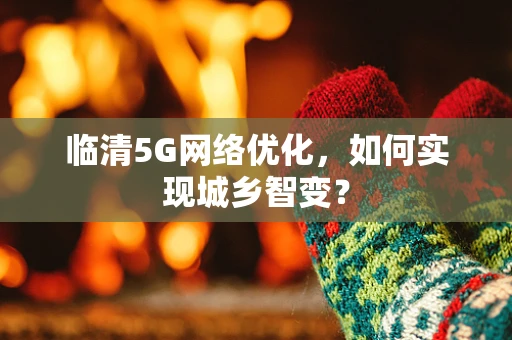 临清5G网络优化，如何实现城乡智变？