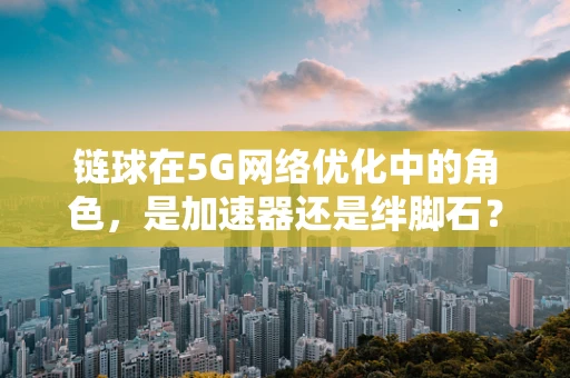 链球在5G网络优化中的角色，是加速器还是绊脚石？