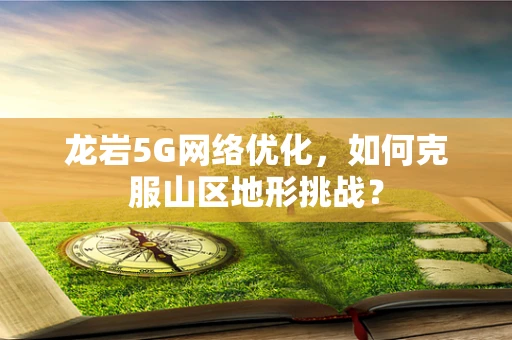 龙岩5G网络优化，如何克服山区地形挑战？